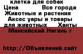 клетка для собак  › Цена ­ 3 700 - Все города Животные и растения » Аксесcуары и товары для животных   . Ханты-Мансийский,Нягань г.